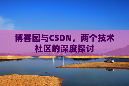 博客园与CSDN,两个技术社区的深度探讨 博客园与CSDN,两个技术社区的深度探讨
